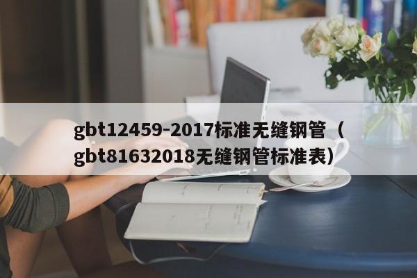 gbt12459-2017标准无缝钢管（gbt81632018无缝钢管标准表）